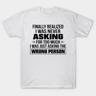 Finally Realized I Was Never Asking For Too Much I Was Just Asking The Wrong Person T-Shirt